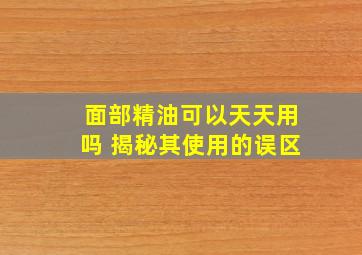 面部精油可以天天用吗 揭秘其使用的误区